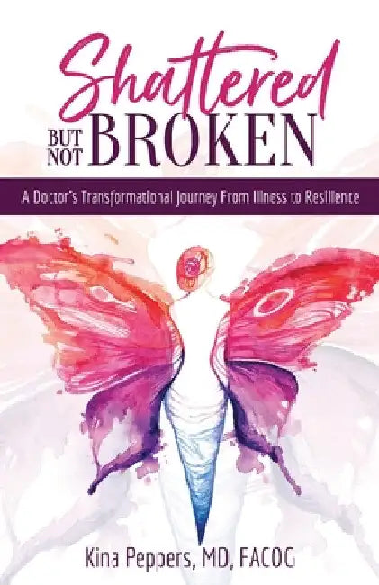 Shattered But Not Broken: A Doctor's Transformational Journey From Illness to Resilience by Kina Peppers