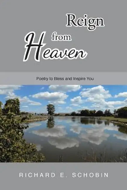 Reign from Heaven: Poetry to Bless and Inspire You by Richard E. Schobin