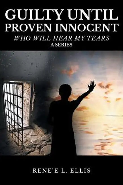 Guilty Until Proven Innocent: Who Will Hear My Tears by Rene'e L. Ellis