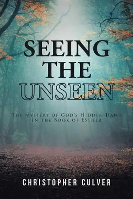 Seeing the Unseen: The Mystery of God's Hidden Hand in the Book of Esther by Christopher Culver