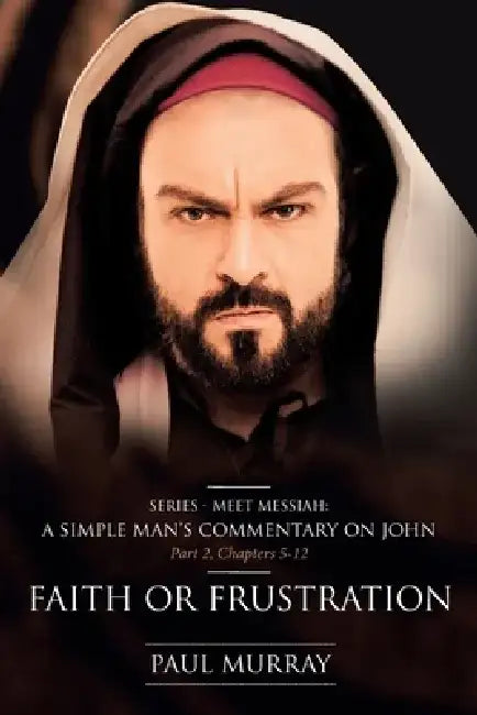 Meet Messiah: A Simple Man's Commentary on John Part 2: Faith or Frustration Chapters 5-12 by Paul Murray