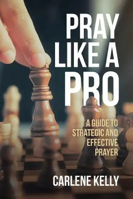 Pray Like a Pro: A Guide to Strategic and Effective Prayer by Carlene Kelly