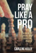 Pray Like a Pro: A Guide to Strategic and Effective Prayer by Carlene Kelly