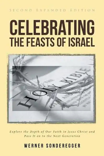 Celebrating The Feasts of Israel: Explore the Depth of Our Faith In Jesus Christ and Pass It on to the Next Generation by Werner Sonderegger