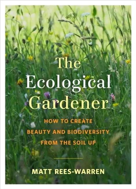 The Ecological Gardener: How to Create Beauty and Biodiversity from the Soil Up by Matt Rees-Warren