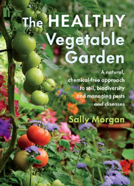 The Healthy Vegetable Garden: An All-Natural Approach to Building Soil, Growing Nutritious Plants and Managing Pests and Diseases Without Chemicals by Sally Morgan