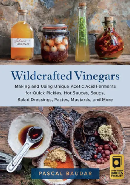 Wildcrafted Vinegars: Making and Using Unique Acetic Acid Ferments for Quick Pickles, Hot Sauces, Soups, Salad Dressings, Pastes, Mustards, by Pascal Baudar