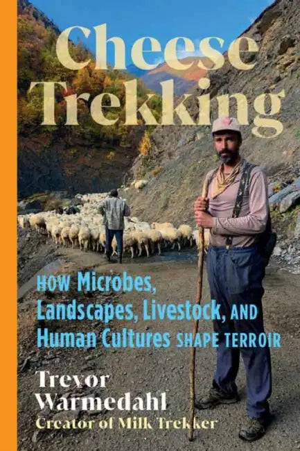 Cheese Trekking: How Microbes, Landscapes, Livestock, and Human Cultures Shape Terroir by Trevor Warmedahl