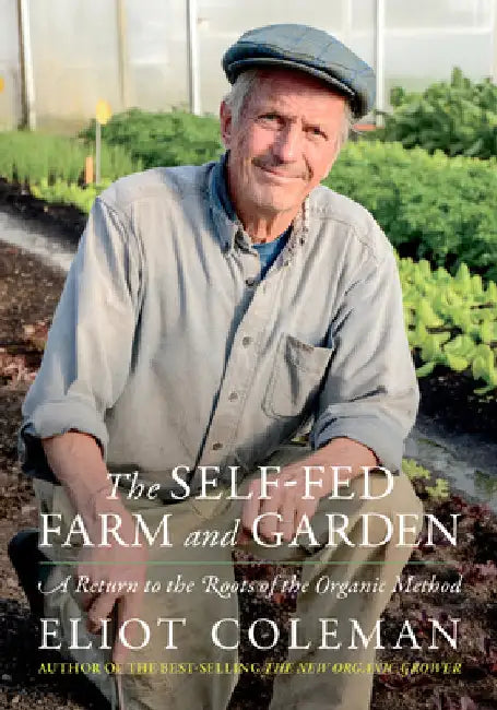 The Self-Fed Farm and Garden: A Return to the Roots of the Organic Method by Eliot Coleman