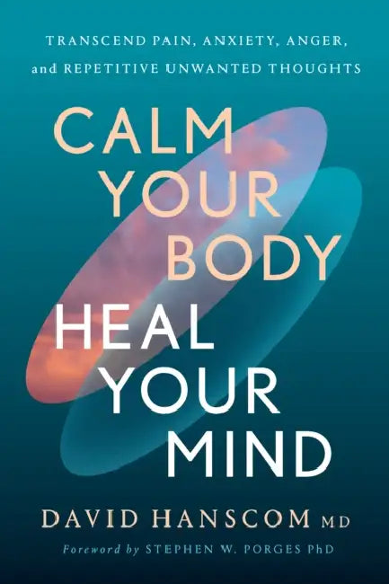 Calm Your Body, Heal Your Mind: Transcend Pain, Anxiety, Anger, and Repetitive Unwanted Thoughts by MD Hanscom David, PhD Porges Stephen W.