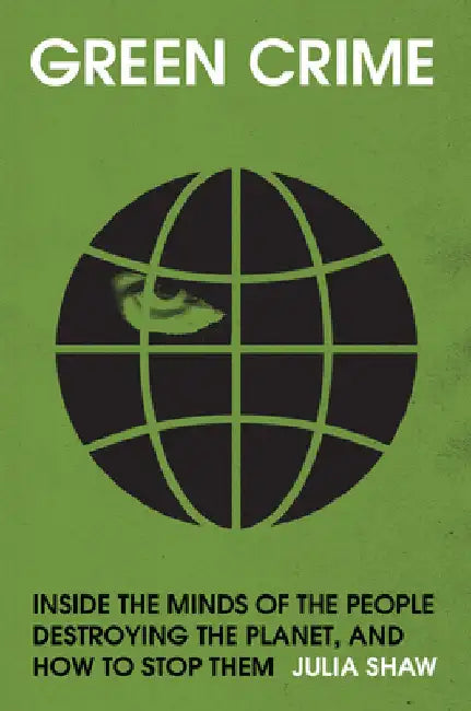 Green Crime: Inside the Minds of the People Destroying the Planet, and How to Stop Them by Julia Shaw
