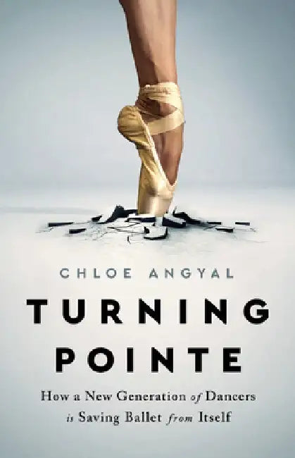 Turning Pointe: How a New Generation of Dancers Is Saving Ballet from Itself by Chloe Angyal
