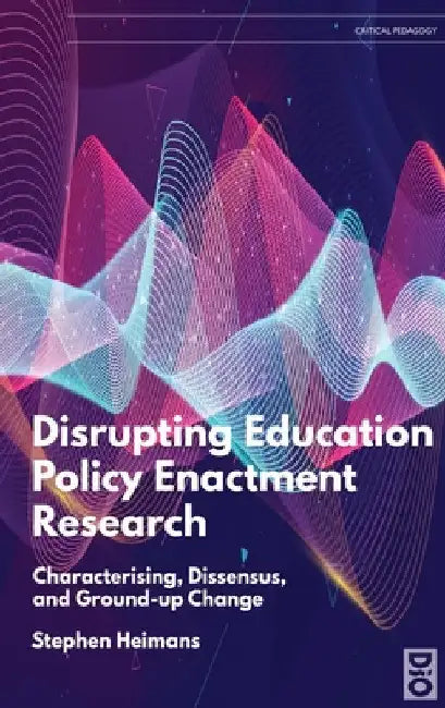 Disrupting Education Policy Enactment Research: Characterising, Dissensus and Ground-Up Change by Stephen Heimans