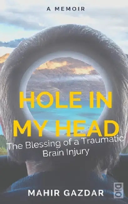 Hole in My Head: The Blessing of a Traumatic Brain Injury by Mahir Gazdar