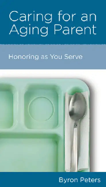 Caring for an Aging Parent: Honoring as You Serve by Byron Peters