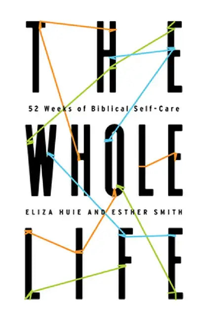 The Whole Life: 52 Weeks of Biblical Self-Care by Eliza Huie