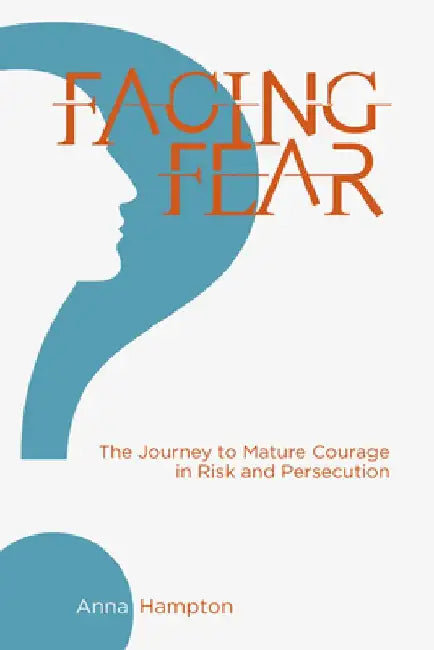 Facing Fear: The Journey to Mature Courage in Risk and Persecution by Anna Hampton
