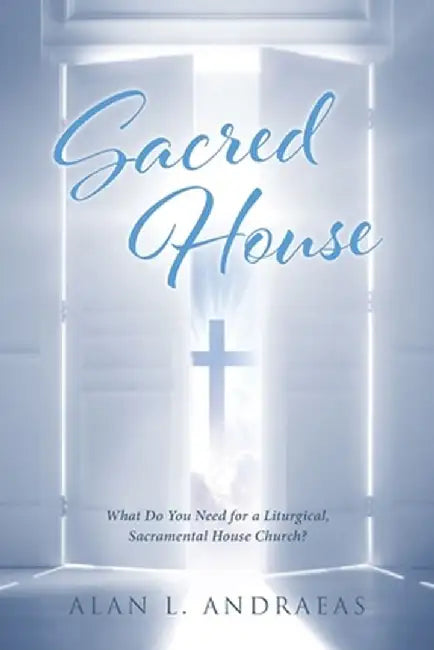 Sacred House: What Do You Need for a Liturgical, Sacramental House Church? by Alan L. Andraeas