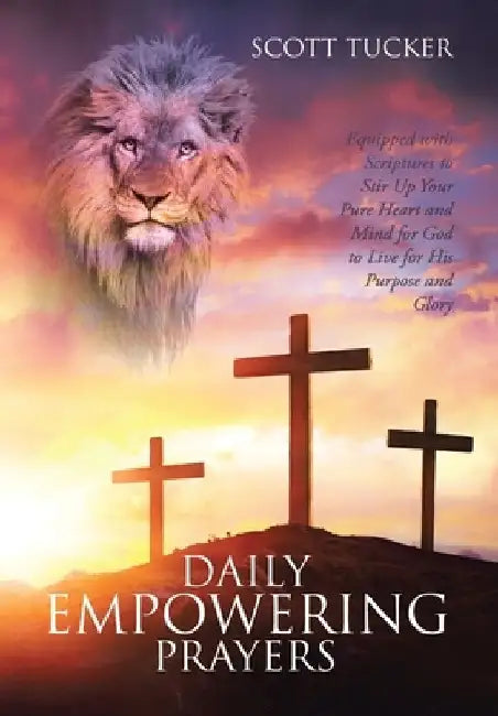 Daily EMPOWERING Prayers: Equipped with Scriptures to Stir Up Your Pure Heart and Mind for God to Live for His Purpose and Glory by Scott Tucker