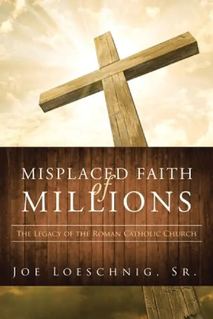 Misplaced Faith of Millions: The Legacy of the Roman Catholic Church by Joe Loeschnig Sr
