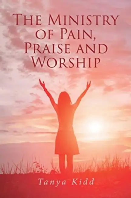 The Ministry of Pain, Praise and Worship by Tanya Kidd