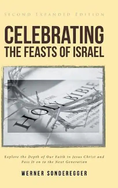 Celebrating The Feasts of Israel: Explore the Depth of Our Faith In Jesus Christ and Pass It on to the Next Generation by Werner Sonderegger
