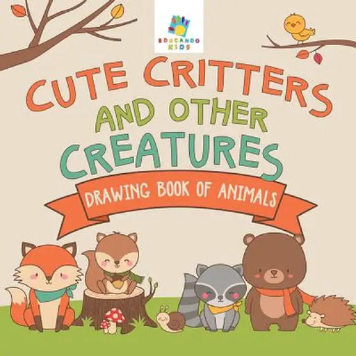 Cute Critters and Other Creatures - Drawing Book of Animals by Educando Kids