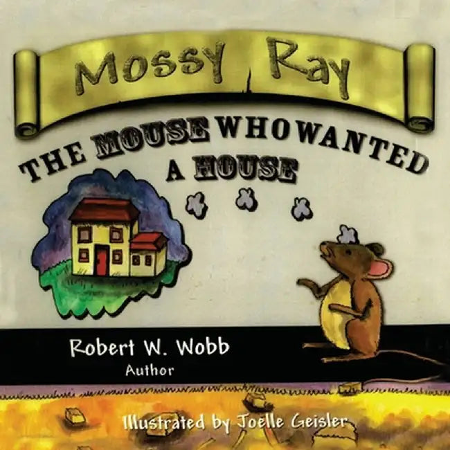 Mossy Ray: The Mouse Who Wanted a House by Robert W. Wobb
