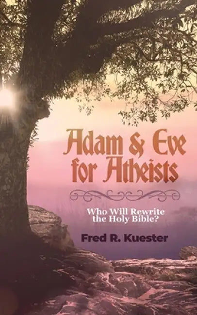 Adam and Eve for Atheists: Who Will Rewrite the Holy Bible? by Fred R. Kuester
