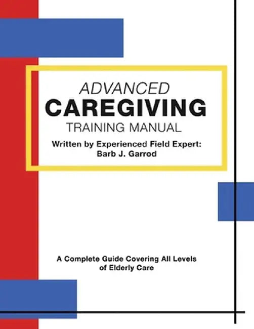 Advanced Caregiving Training Manual: A Complete Guide Covering All Levels of Elderly Care by Barb J. Garrod
