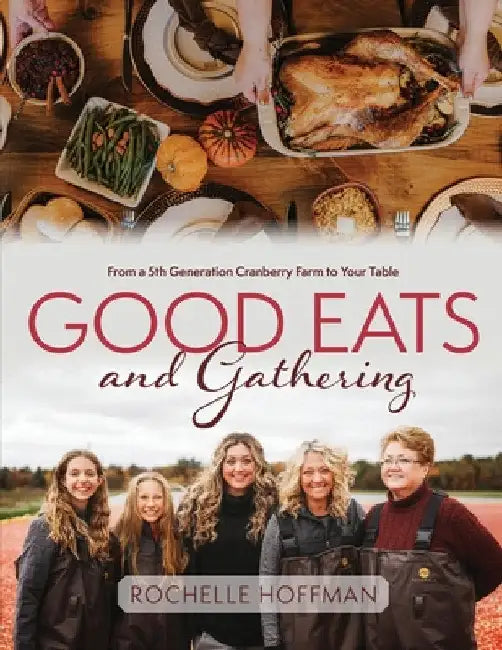 Good Eats and Gathering: From a 5th Generation Cranberry Farm to Your Table by Rochelle Hoffman