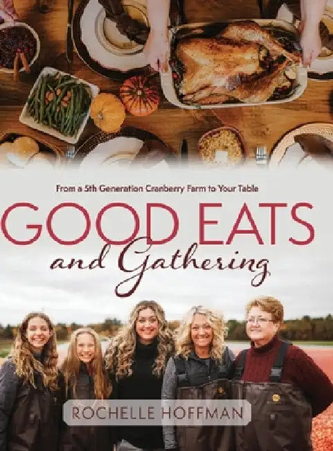 Good Eats and Gathering: From a 5th Generation Cranberry Farm to Your Table by Rochelle Hoffman