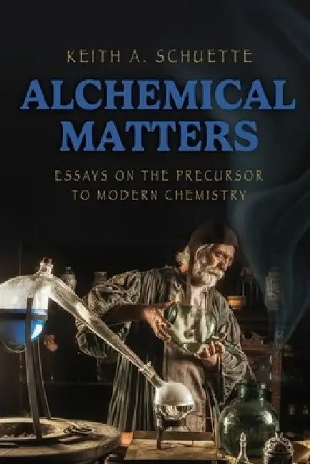 Alchemical Matters: Essays on the Precursor to Modern Chemistry by Keith Schuette