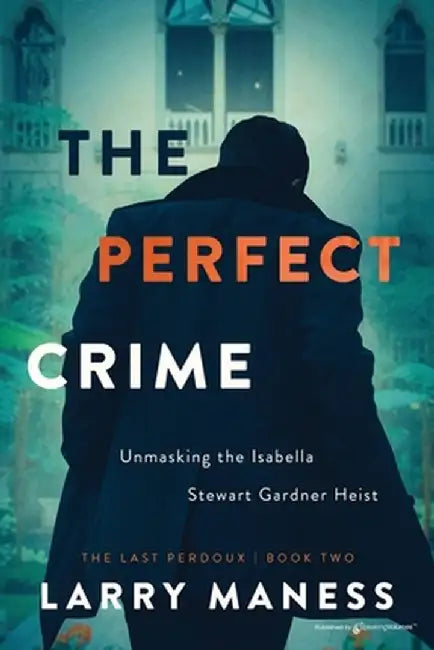 The Perfect Crime: Unmasking the Isabella Stewart Gardner Heist by Larry Maness