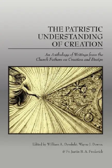 The Patristic Understanding of Creation: An Anthology of Writings from the Church Fathers on Creation and Design by William A. Dembski
