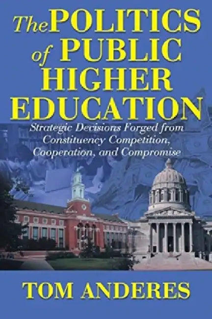 The Politics of Public Higher Education: Strategic Decisions Forged From Constituency Competition, Cooperation, and Compromise by Tom Anderes