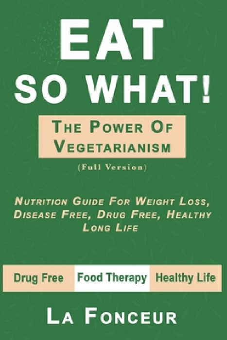 Eat So What! the Power of Vegetarianism: Nutrition Guide For Weight Loss, Disease Free, Drug Free, Healthy Long Life (Full Version) by La Fonceur