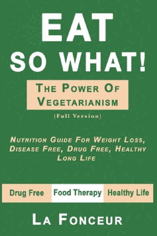 Eat So What! the Power of Vegetarianism: Nutrition Guide For Weight Loss, Disease Free, Drug Free, Healthy Long Life (Full Version) by La Fonceur