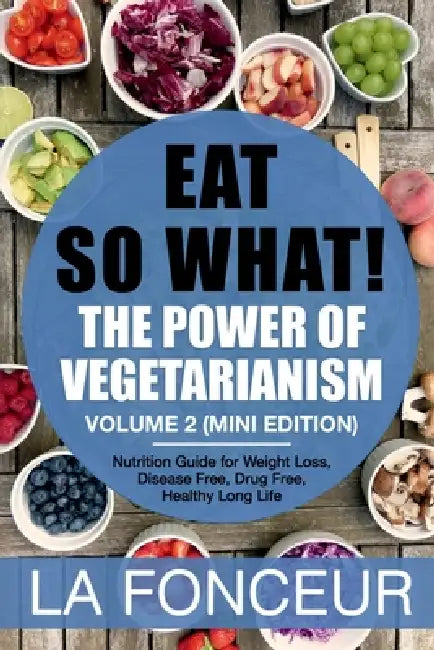 Eat So What! The Power of Vegetarianism Volume 2: Nutrition guide for weight loss, disease free, drug free, healthy long life (Mini Edition) by La Fonceur
