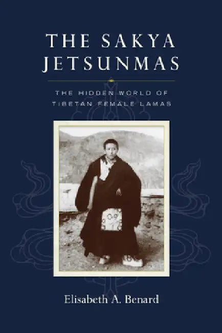 The Sakya Jetsunmas: The Hidden World of Tibetan Female Lamas by Elisabeth A. Benard