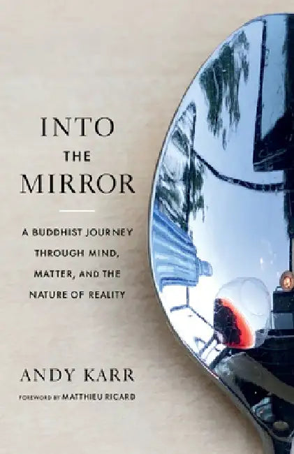 Into the Mirror: A Buddhist Journey Through Mind, Matter, and the Nature of Reality by Andy Karr