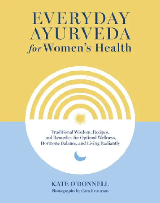 Everyday Ayurveda for Women's Health: Traditional Wisdom, Recipes, and Remedies for Optimal Wellness, Hormone Balance, and Living Radiantly by Kate O'Donnell