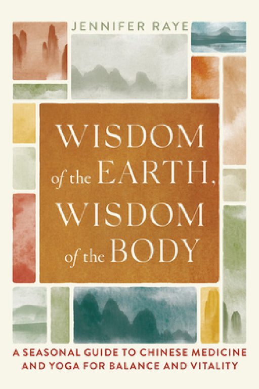 Wisdom of the Earth, Wisdom of the Body: A Seasonal Guide to Chinese Medicine and Yoga for Balance and Vitality by Jennifer Raye, Tias Little