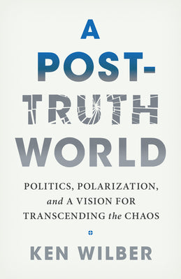 A Post-Truth World: Politics, Polarization, and a Vision for Transcending the Chaos by Ken Wilber