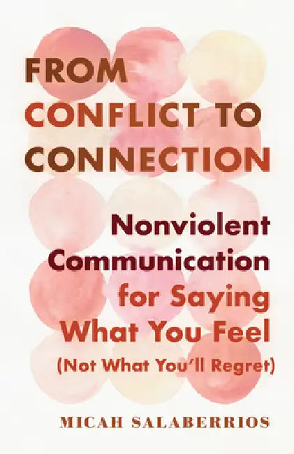 From Conflict To Connection: Nonviolent Communication For Saying What You Feel (Not What You'll Regret) by Micah Salaberrios