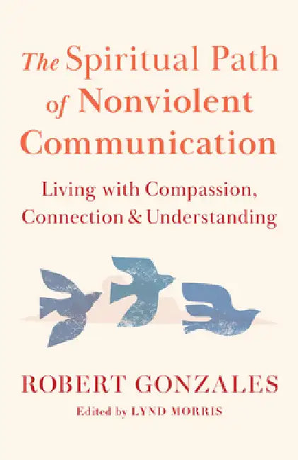 The Spiritual Path Of Nonviolent Communication: Living With Compassion, Connection, And Understanding by Robert Gonzales