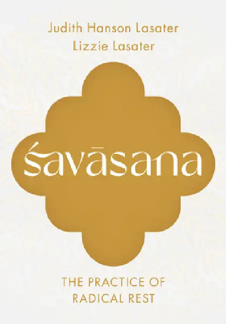 Savasana: The Practice Of Radical Rest by Judith Hanson Lasater