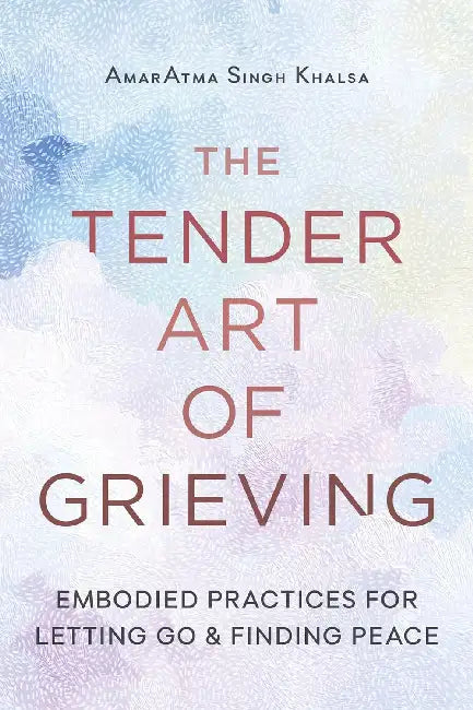 The Tender Art Of Grieving: Embodied Practices For Letting Go And Finding Peace by Amaratma Singh Khalsa