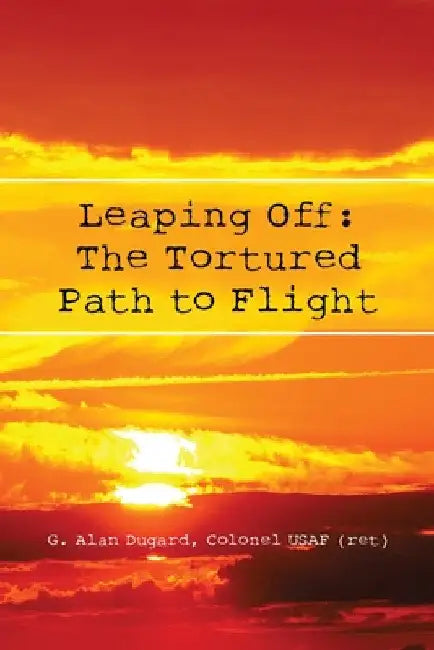 Leaping Off: The Tortured Path to Flight by Colonel Usaf (Ret) G. Alan Dugard