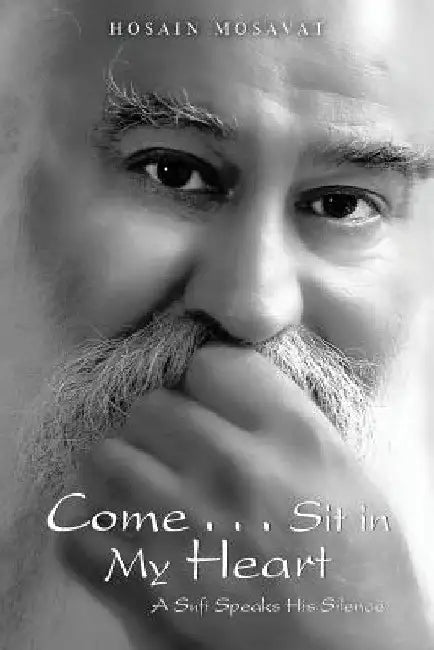 Come . . . Sit in My Heart: A Sufi Speaks His Silence by Hosain Mosavat